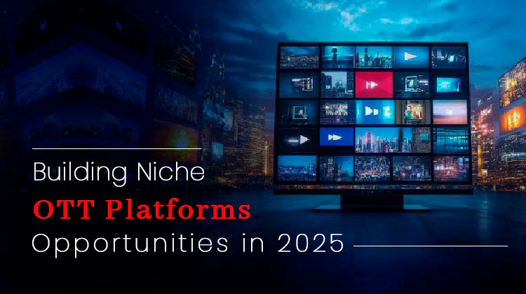 Building Niche OTT Platforms: Opportunities in 2025
