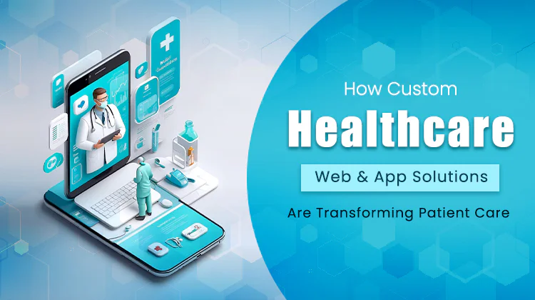 How Custom Healthcare Web & App Solutions Are Transforming Patient Care