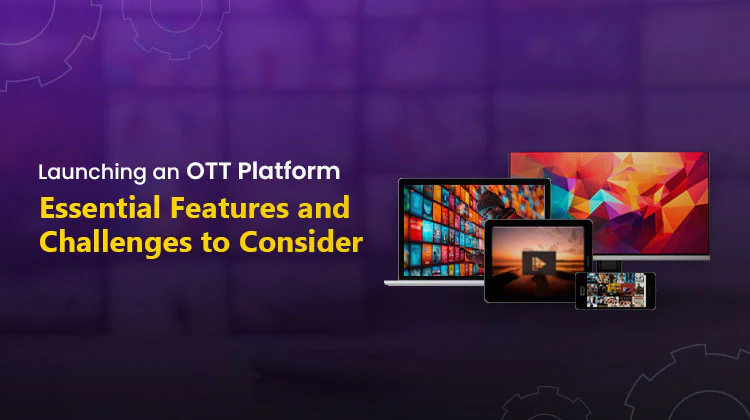 Launching an OTT Platform: Features & Challenges