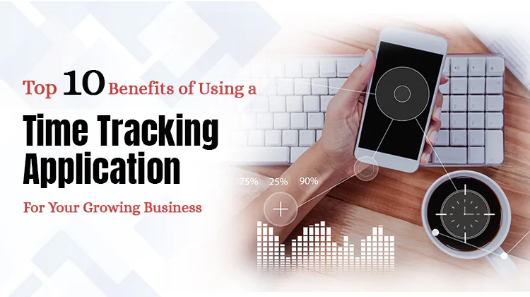Top 10 Benefits of Using a Time Tracking Application for Your Growing Business