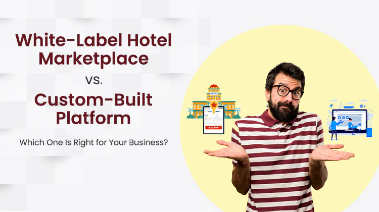 White-Label Hotel Marketplace vs. Custom-Built Platform: Which One Is Right for Your Business?